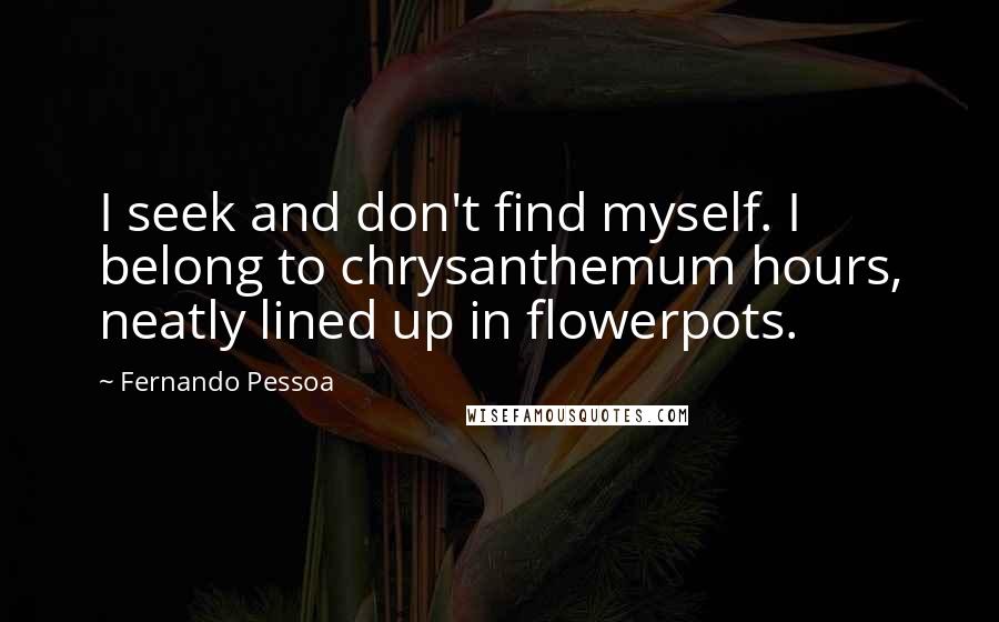 Fernando Pessoa Quotes: I seek and don't find myself. I belong to chrysanthemum hours, neatly lined up in flowerpots.