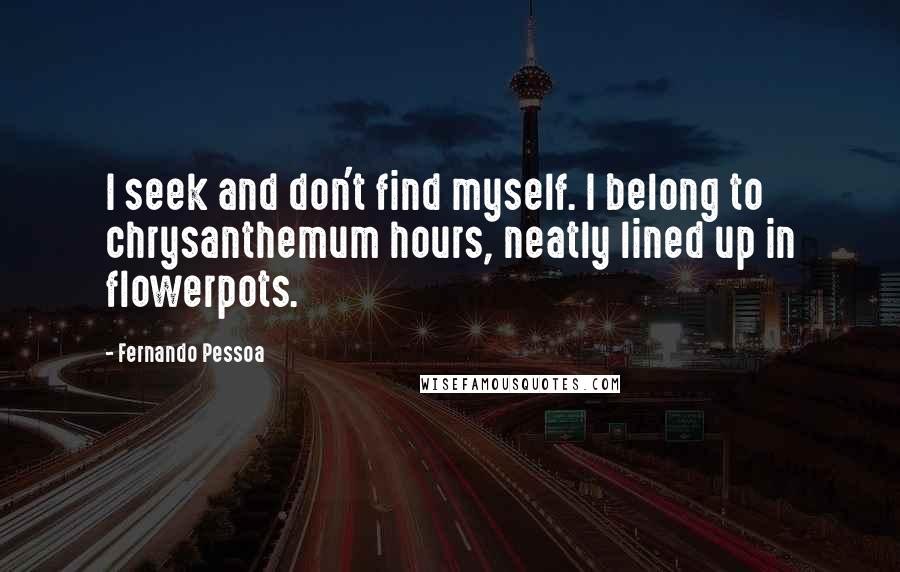 Fernando Pessoa Quotes: I seek and don't find myself. I belong to chrysanthemum hours, neatly lined up in flowerpots.