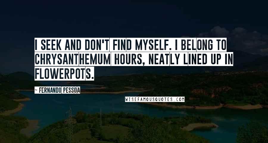 Fernando Pessoa Quotes: I seek and don't find myself. I belong to chrysanthemum hours, neatly lined up in flowerpots.