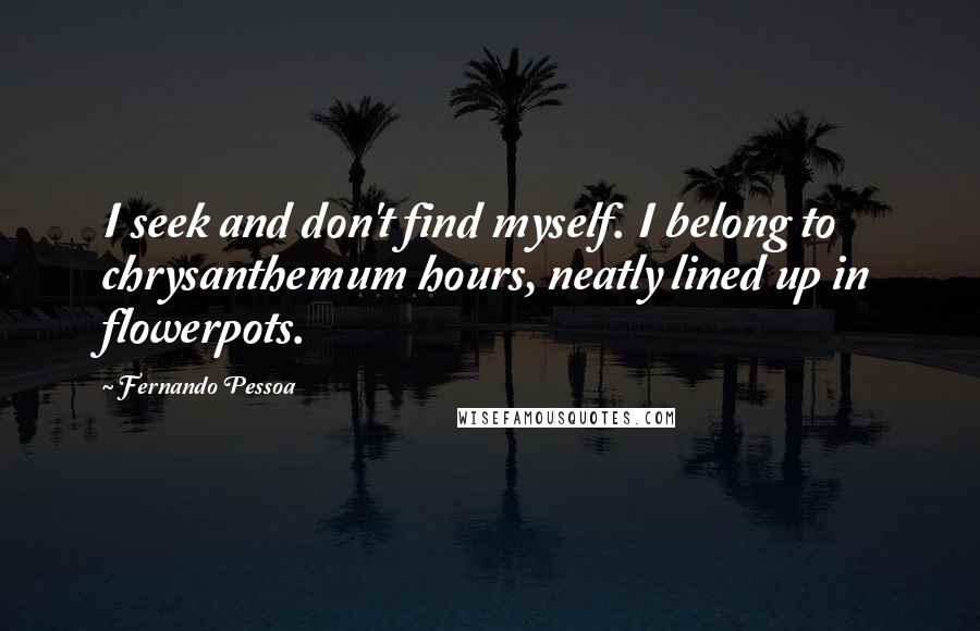 Fernando Pessoa Quotes: I seek and don't find myself. I belong to chrysanthemum hours, neatly lined up in flowerpots.