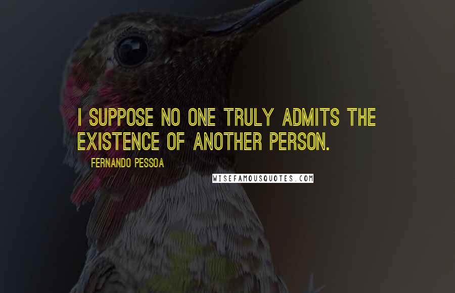 Fernando Pessoa Quotes: I suppose no one truly admits the existence of another person.