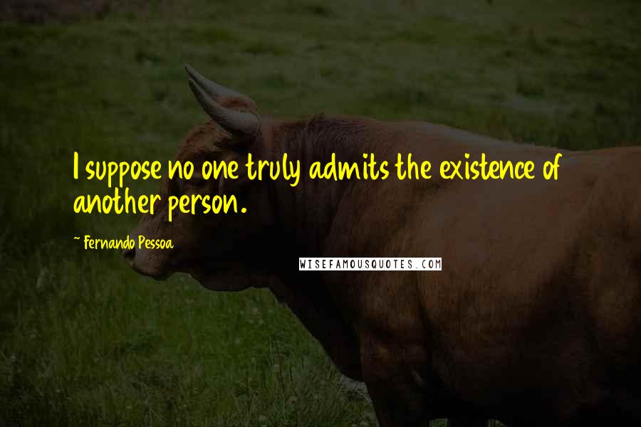 Fernando Pessoa Quotes: I suppose no one truly admits the existence of another person.