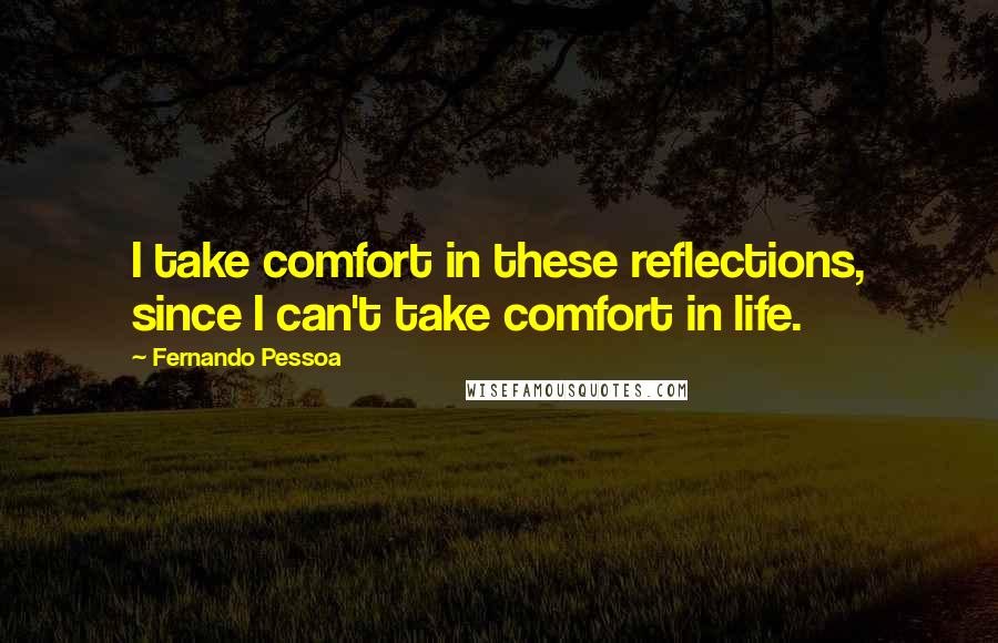 Fernando Pessoa Quotes: I take comfort in these reflections, since I can't take comfort in life.