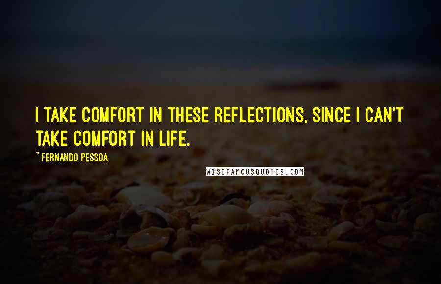 Fernando Pessoa Quotes: I take comfort in these reflections, since I can't take comfort in life.