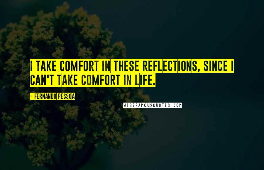 Fernando Pessoa Quotes: I take comfort in these reflections, since I can't take comfort in life.