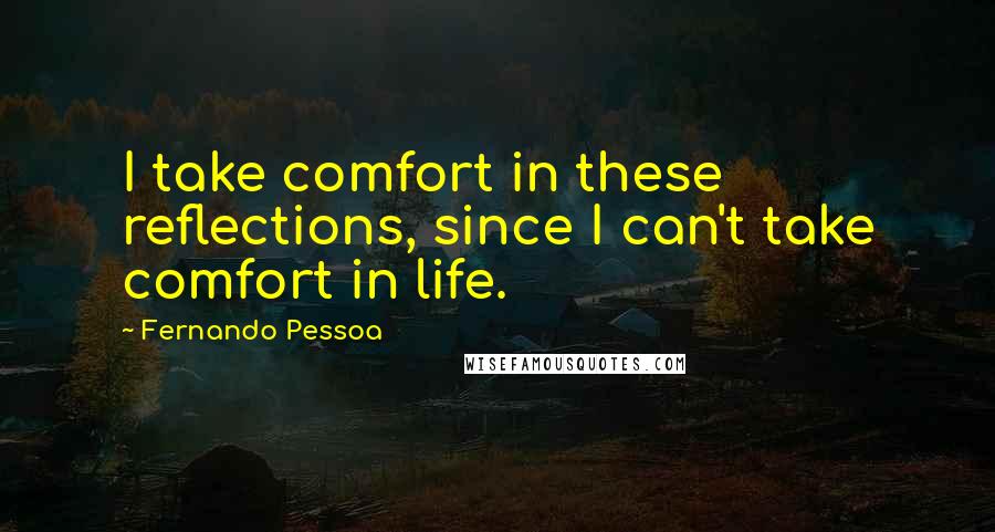 Fernando Pessoa Quotes: I take comfort in these reflections, since I can't take comfort in life.