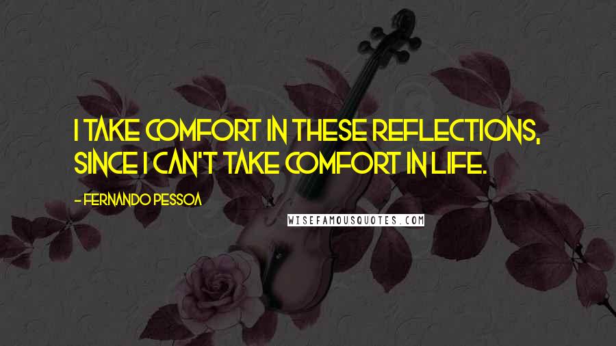 Fernando Pessoa Quotes: I take comfort in these reflections, since I can't take comfort in life.