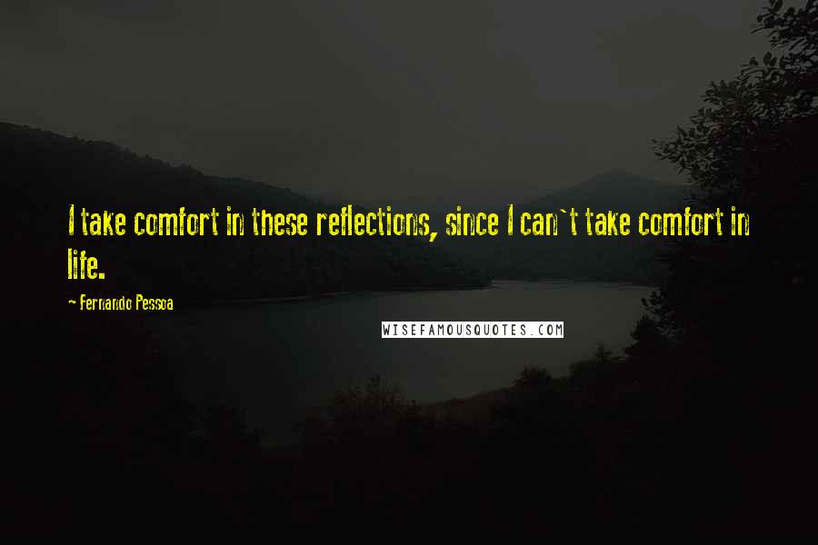 Fernando Pessoa Quotes: I take comfort in these reflections, since I can't take comfort in life.