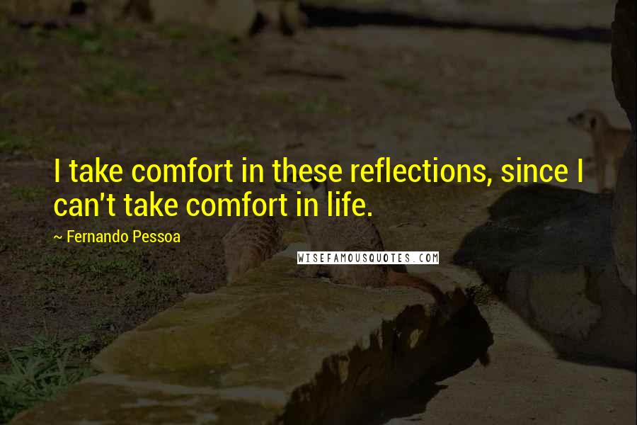 Fernando Pessoa Quotes: I take comfort in these reflections, since I can't take comfort in life.