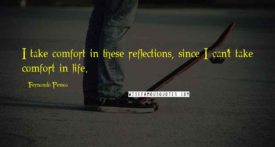 Fernando Pessoa Quotes: I take comfort in these reflections, since I can't take comfort in life.