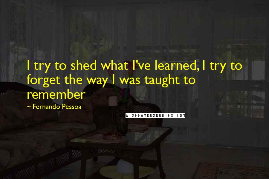 Fernando Pessoa Quotes: I try to shed what I've learned, I try to forget the way I was taught to remember