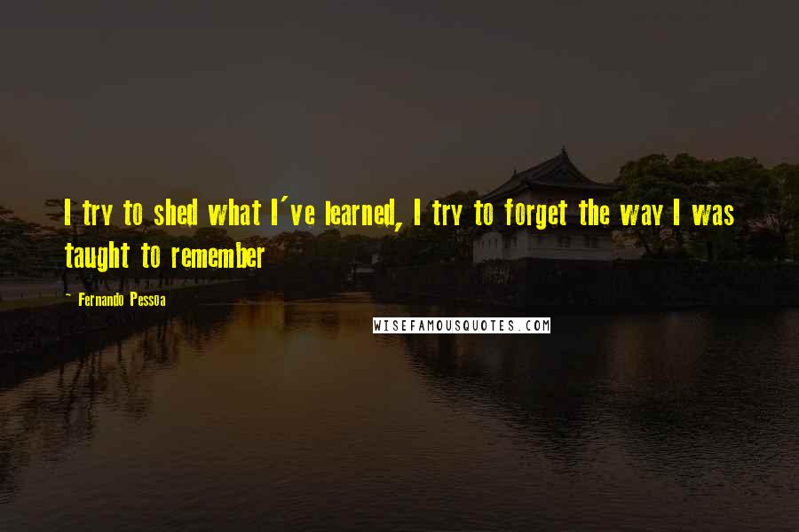 Fernando Pessoa Quotes: I try to shed what I've learned, I try to forget the way I was taught to remember