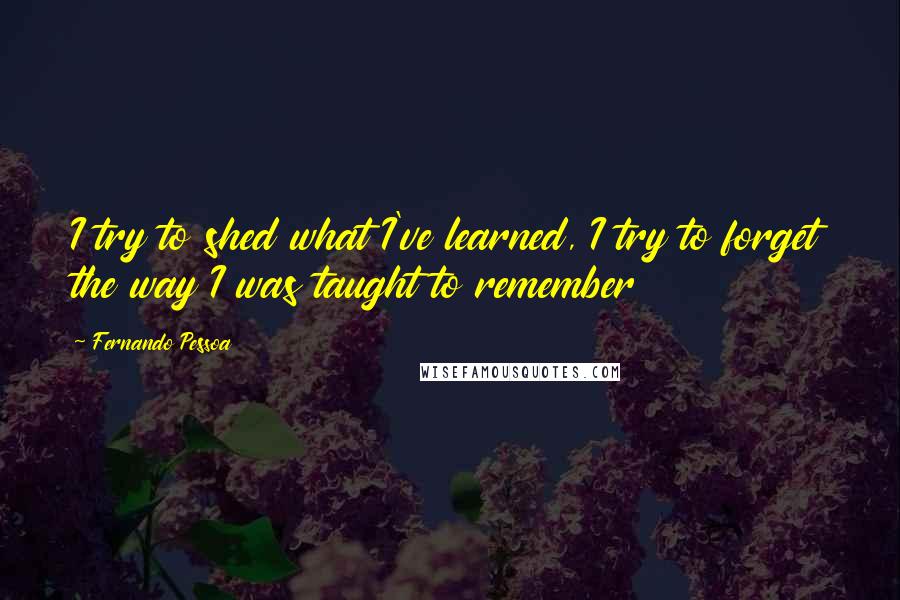 Fernando Pessoa Quotes: I try to shed what I've learned, I try to forget the way I was taught to remember