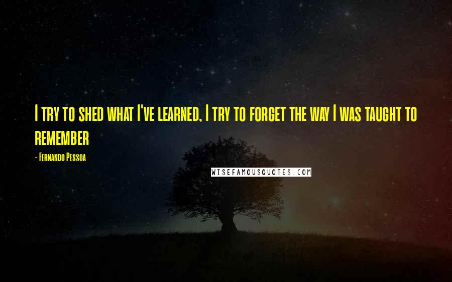 Fernando Pessoa Quotes: I try to shed what I've learned, I try to forget the way I was taught to remember