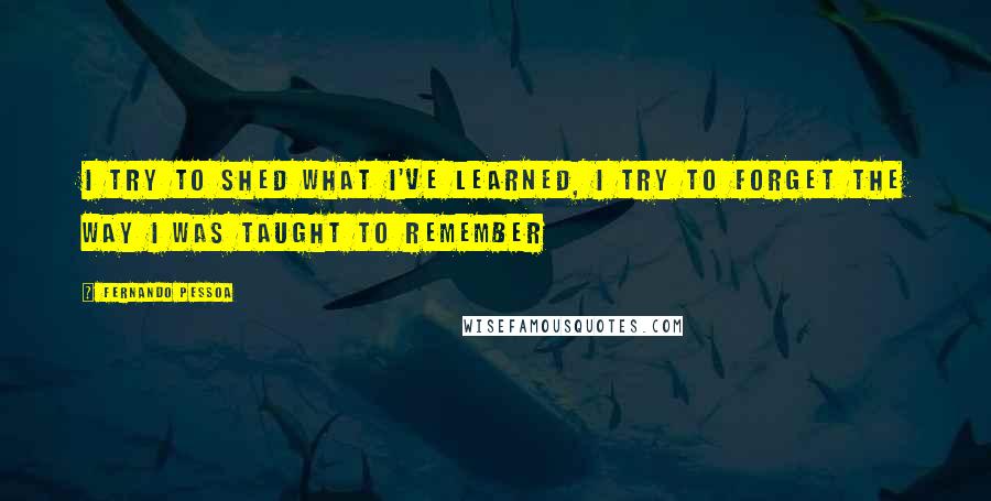 Fernando Pessoa Quotes: I try to shed what I've learned, I try to forget the way I was taught to remember