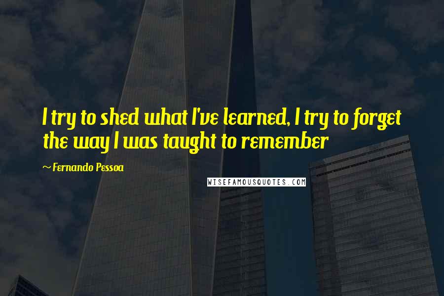 Fernando Pessoa Quotes: I try to shed what I've learned, I try to forget the way I was taught to remember