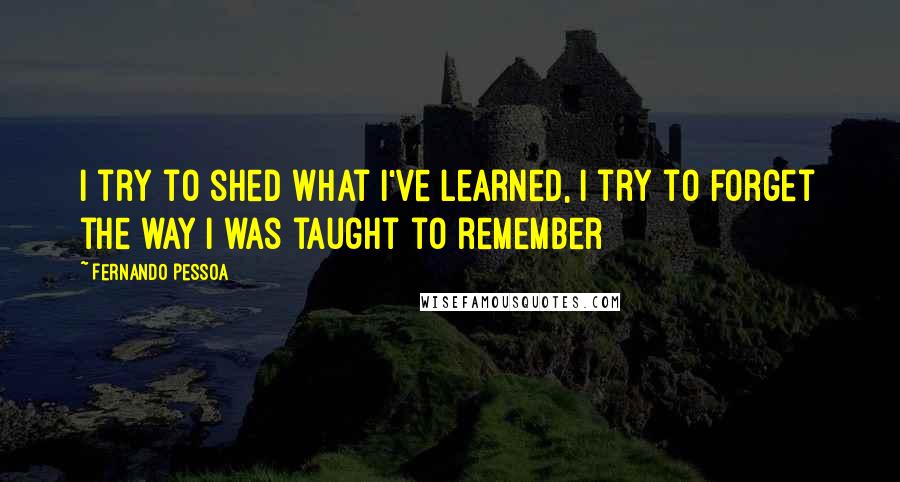 Fernando Pessoa Quotes: I try to shed what I've learned, I try to forget the way I was taught to remember