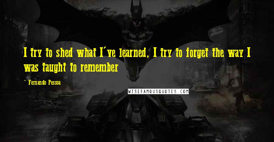 Fernando Pessoa Quotes: I try to shed what I've learned, I try to forget the way I was taught to remember