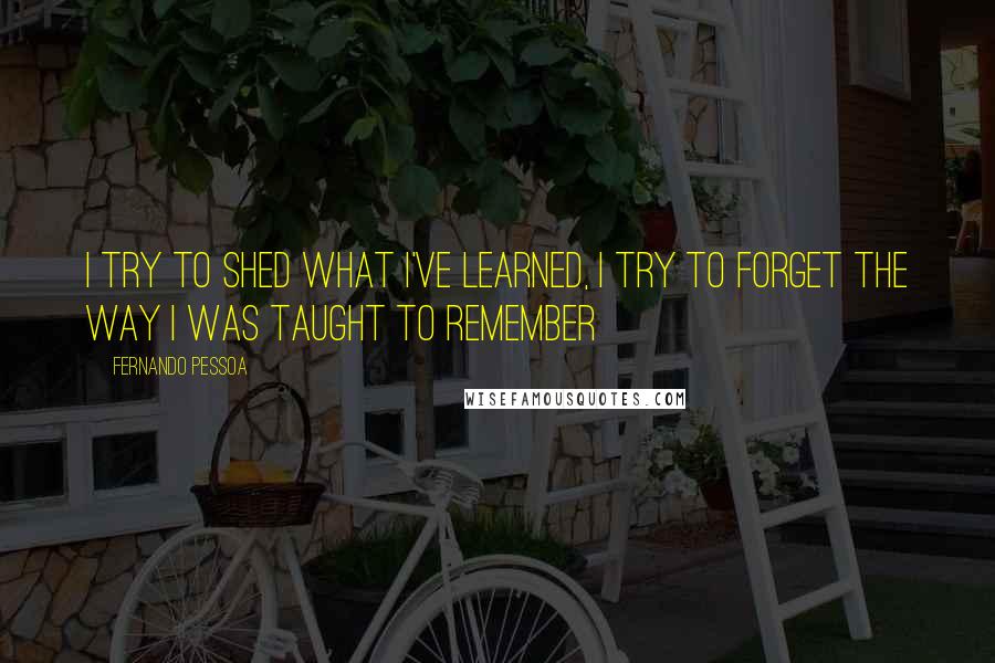 Fernando Pessoa Quotes: I try to shed what I've learned, I try to forget the way I was taught to remember