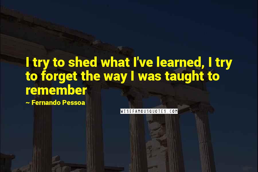 Fernando Pessoa Quotes: I try to shed what I've learned, I try to forget the way I was taught to remember