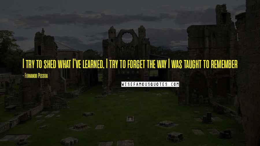 Fernando Pessoa Quotes: I try to shed what I've learned, I try to forget the way I was taught to remember