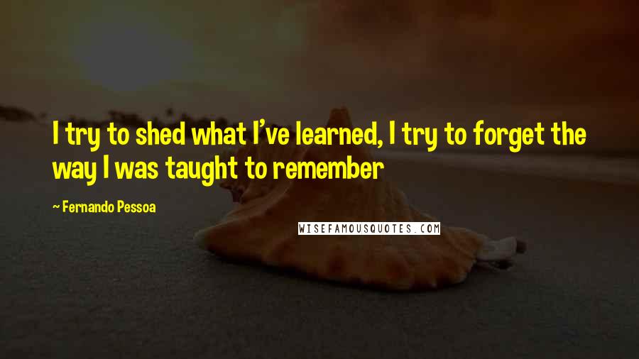 Fernando Pessoa Quotes: I try to shed what I've learned, I try to forget the way I was taught to remember