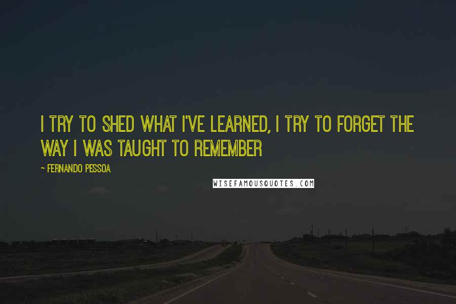 Fernando Pessoa Quotes: I try to shed what I've learned, I try to forget the way I was taught to remember