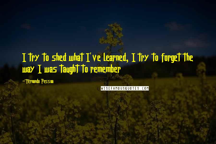 Fernando Pessoa Quotes: I try to shed what I've learned, I try to forget the way I was taught to remember