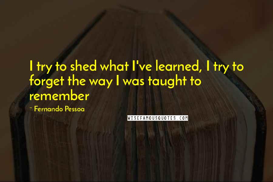 Fernando Pessoa Quotes: I try to shed what I've learned, I try to forget the way I was taught to remember