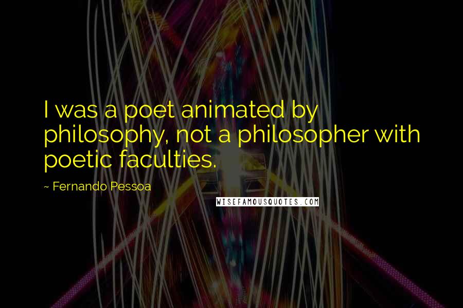 Fernando Pessoa Quotes: I was a poet animated by philosophy, not a philosopher with poetic faculties.
