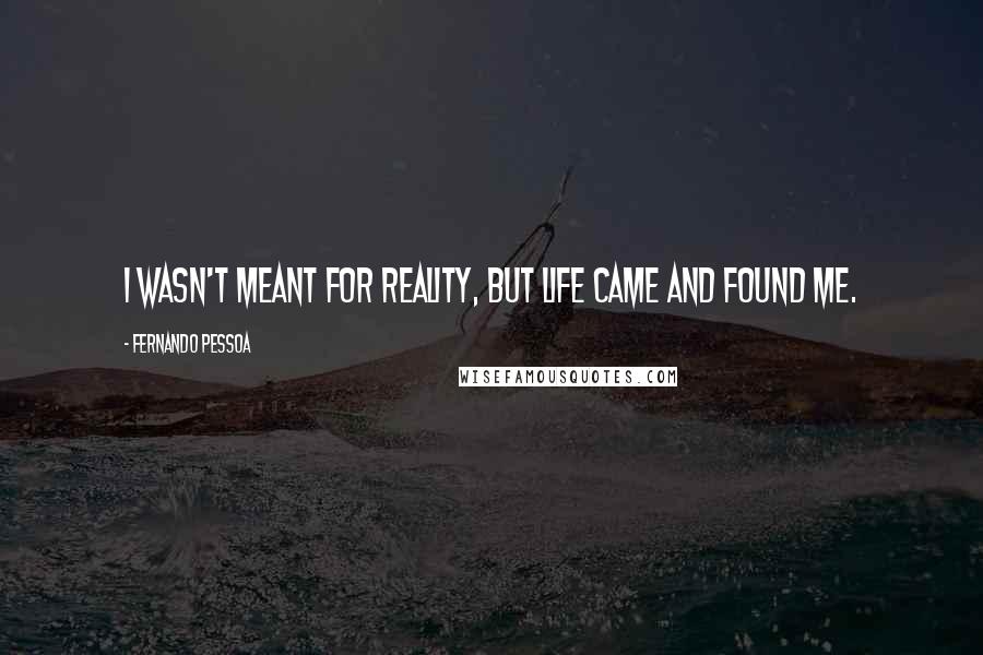 Fernando Pessoa Quotes: I wasn't meant for reality, but life came and found me.