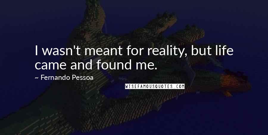 Fernando Pessoa Quotes: I wasn't meant for reality, but life came and found me.