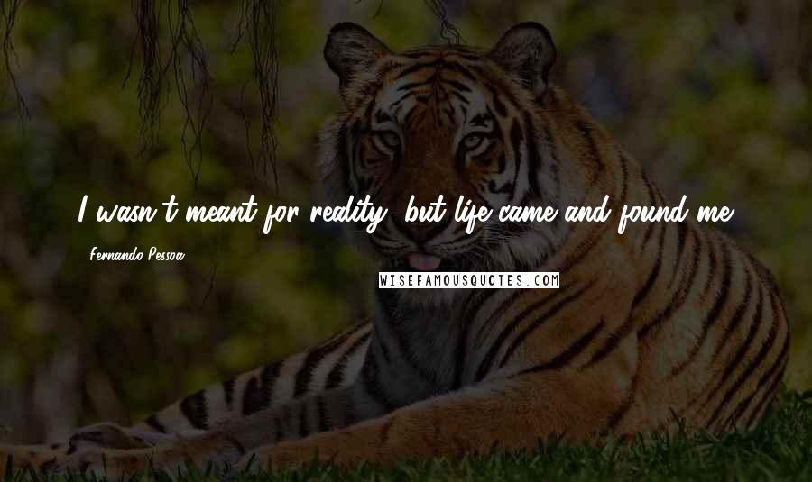 Fernando Pessoa Quotes: I wasn't meant for reality, but life came and found me.