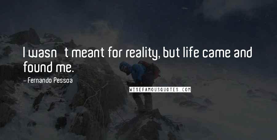 Fernando Pessoa Quotes: I wasn't meant for reality, but life came and found me.