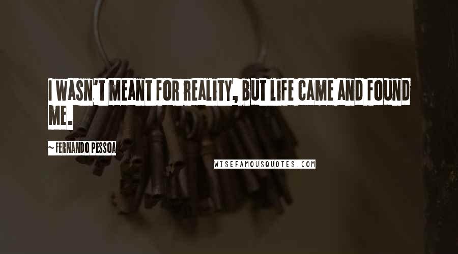 Fernando Pessoa Quotes: I wasn't meant for reality, but life came and found me.