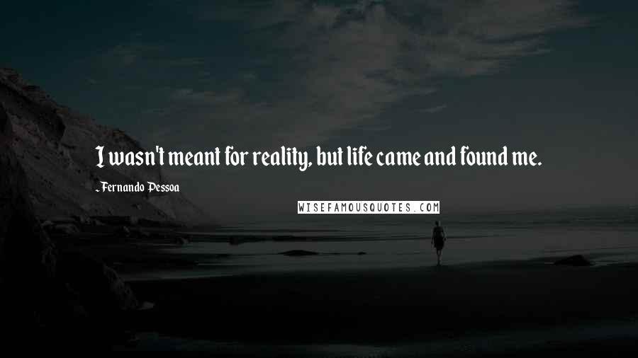 Fernando Pessoa Quotes: I wasn't meant for reality, but life came and found me.