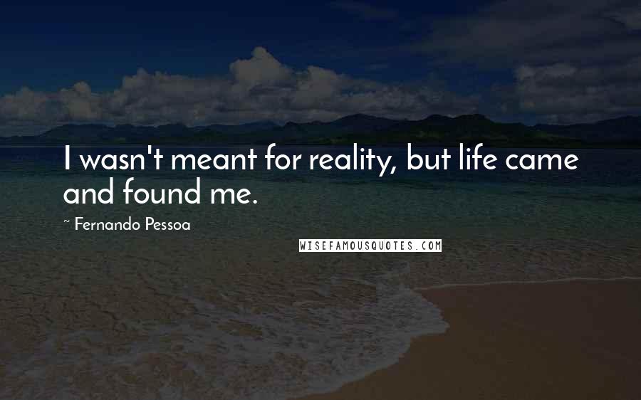 Fernando Pessoa Quotes: I wasn't meant for reality, but life came and found me.
