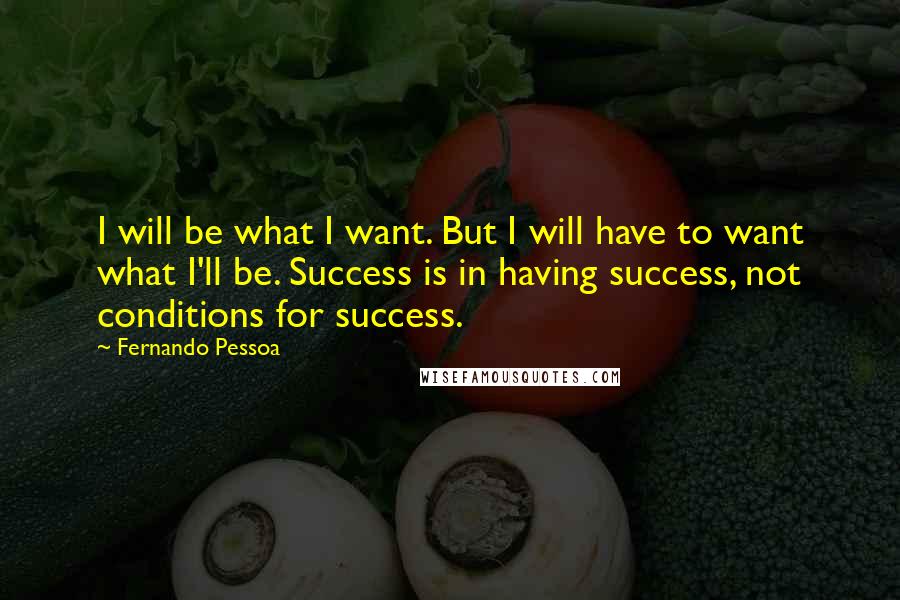 Fernando Pessoa Quotes: I will be what I want. But I will have to want what I'll be. Success is in having success, not conditions for success.