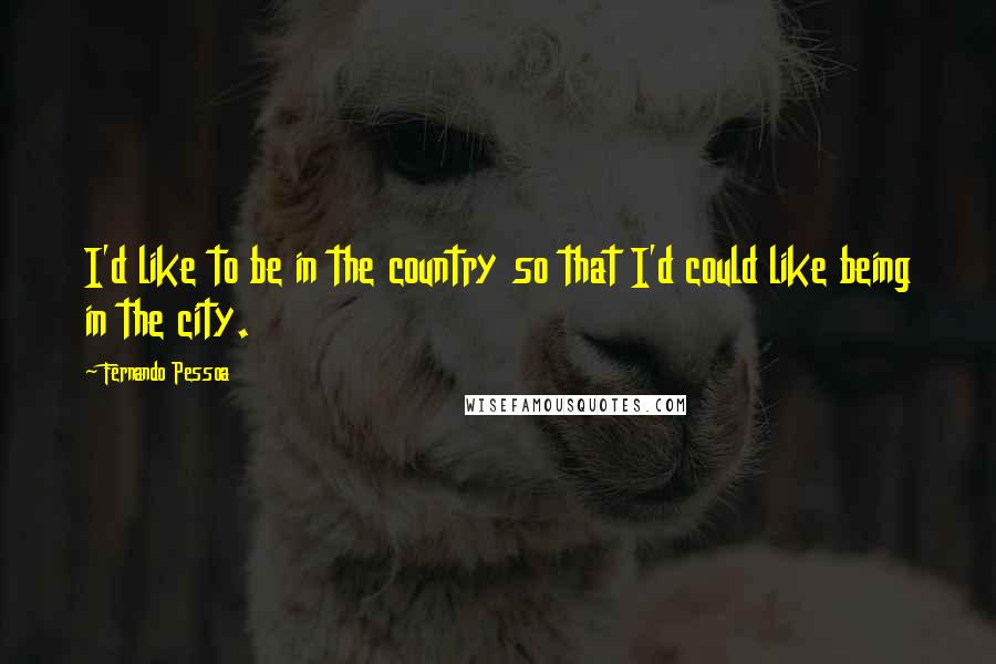 Fernando Pessoa Quotes: I'd like to be in the country so that I'd could like being in the city.