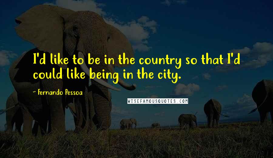Fernando Pessoa Quotes: I'd like to be in the country so that I'd could like being in the city.