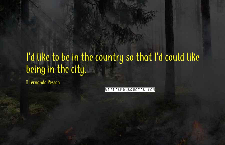 Fernando Pessoa Quotes: I'd like to be in the country so that I'd could like being in the city.