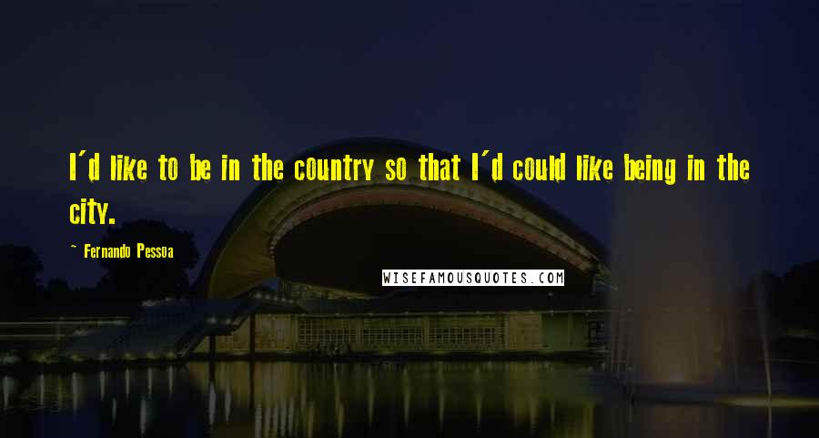 Fernando Pessoa Quotes: I'd like to be in the country so that I'd could like being in the city.