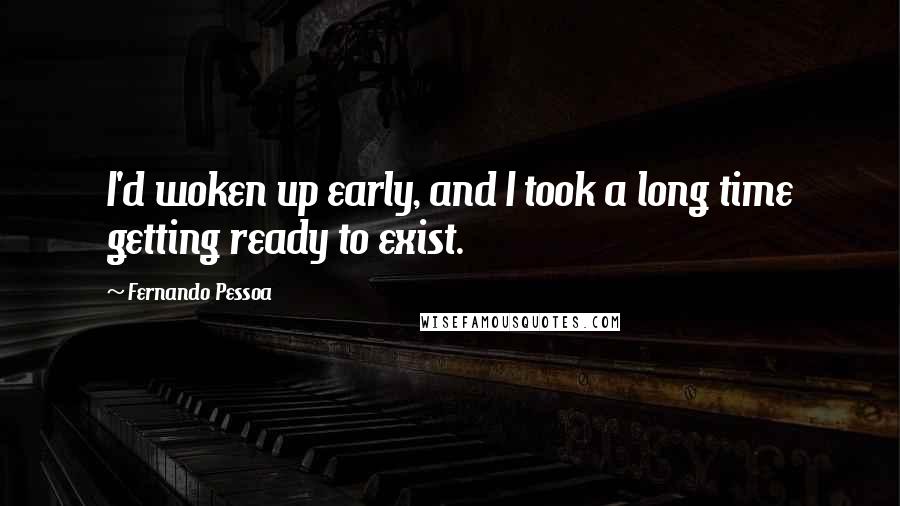 Fernando Pessoa Quotes: I'd woken up early, and I took a long time getting ready to exist.