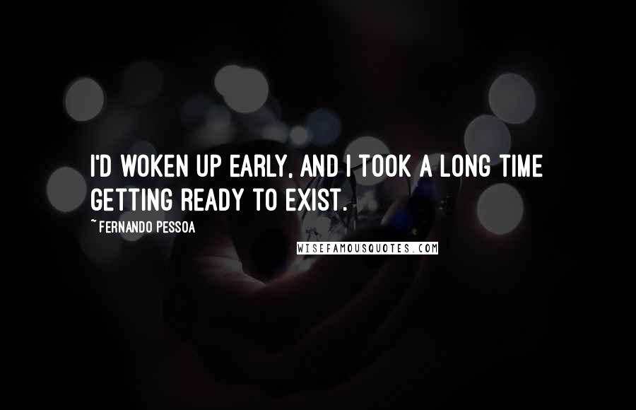 Fernando Pessoa Quotes: I'd woken up early, and I took a long time getting ready to exist.