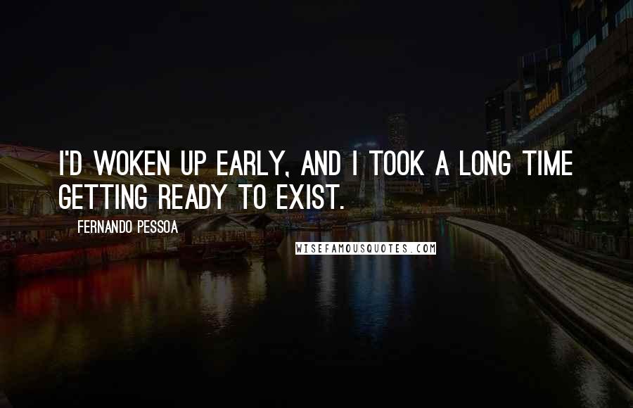 Fernando Pessoa Quotes: I'd woken up early, and I took a long time getting ready to exist.