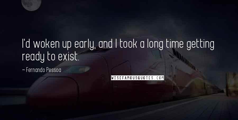 Fernando Pessoa Quotes: I'd woken up early, and I took a long time getting ready to exist.