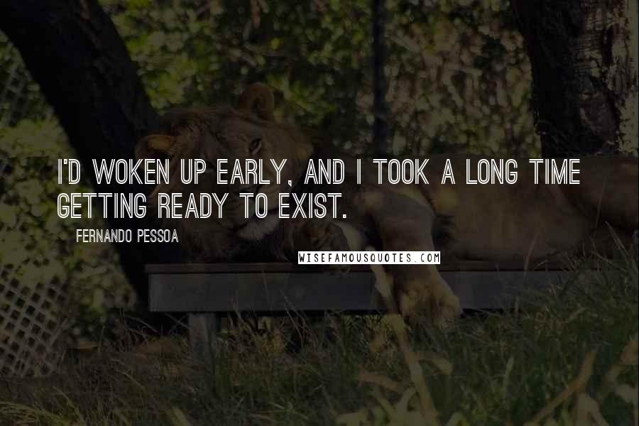 Fernando Pessoa Quotes: I'd woken up early, and I took a long time getting ready to exist.