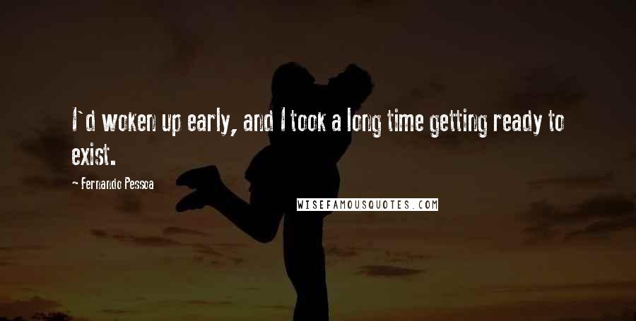 Fernando Pessoa Quotes: I'd woken up early, and I took a long time getting ready to exist.