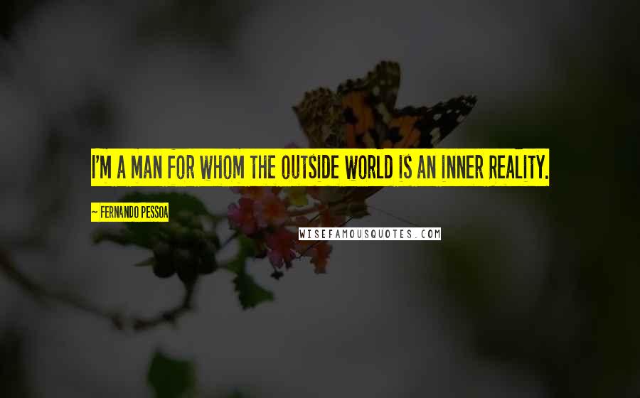 Fernando Pessoa Quotes: I'm a man for whom the outside world is an inner Reality.