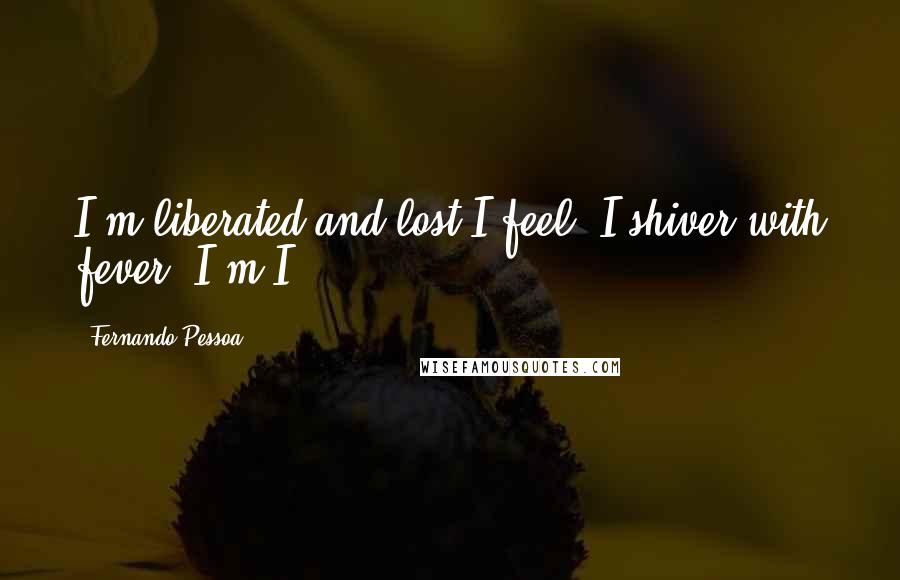 Fernando Pessoa Quotes: I'm liberated and lost.I feel. I shiver with fever. I'm I.